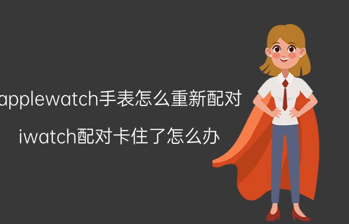 applewatch手表怎么重新配对 iwatch配对卡住了怎么办？